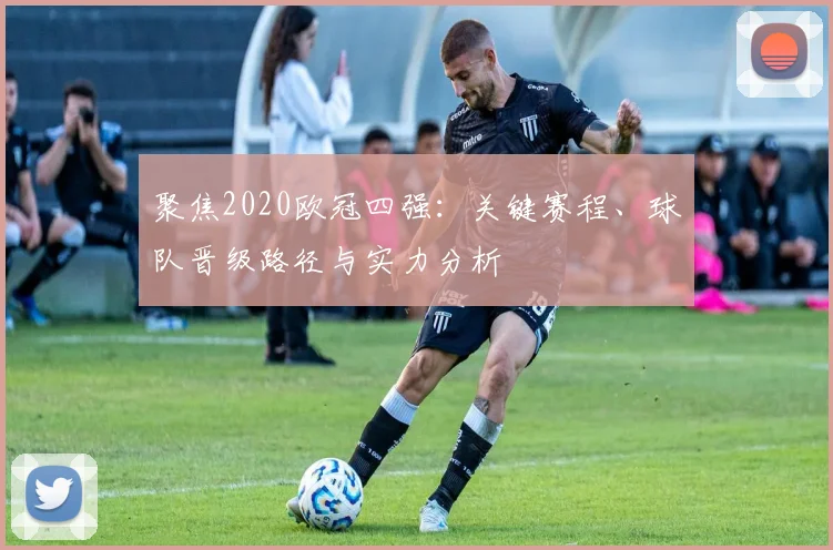 聚焦2020欧冠四强：关键赛程、球队晋级路径与实力分析