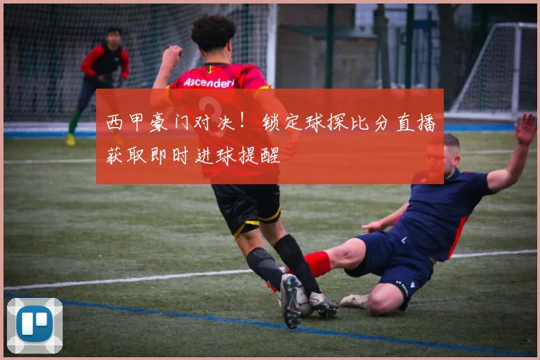 西甲豪门对决!锁定球探比分直播获取即时进球提醒