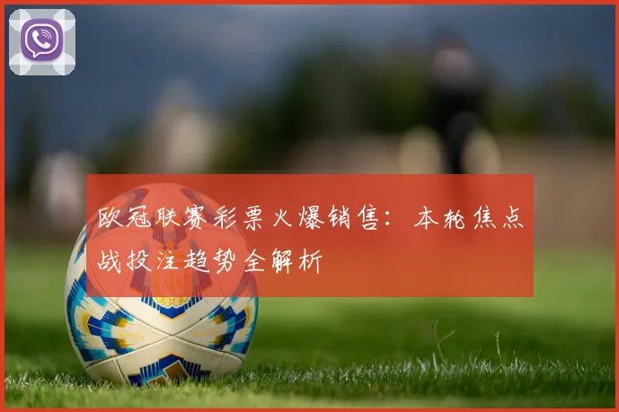 欧冠联赛彩票火爆销售：本轮焦点战投注趋势全解析