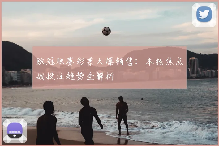 欧冠联赛彩票火爆销售：本轮焦点战投注趋势全解析