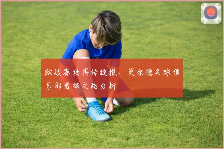 欧战赛场再传捷报，莫尔德足球俱乐部晋级之路分析
