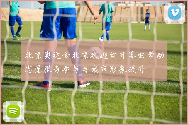 北京奥运会北京欢迎你开幕曲带动志愿服务参与与城市形象提升